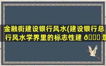 金融街建设银行风水(建设银行总行风水学界里的标志性建 🐎 筑)